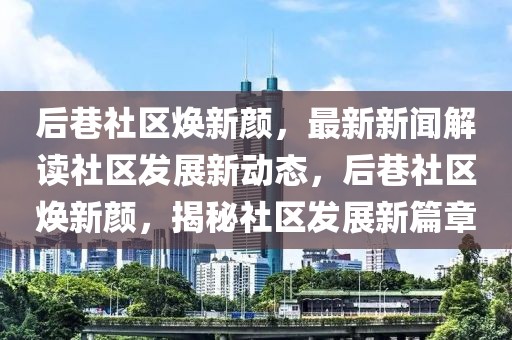 后巷社區(qū)煥新顏，最新新聞解讀社區(qū)發(fā)展新動態(tài)，后巷社區(qū)煥新顏，揭秘社區(qū)發(fā)展新篇章