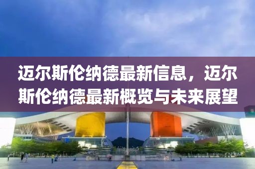 邁爾斯倫納德最新信息，邁爾斯倫納德最新概覽與未來展望