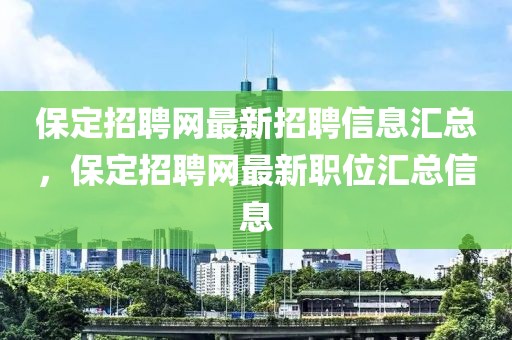 保定招聘網最新招聘信息匯總，保定招聘網最新職位匯總信息