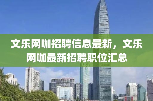 文樂網咖招聘信息最新，文樂網咖最新招聘職位匯總