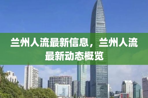 蘭州人流最新信息，蘭州人流最新動態概覽