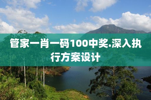 管家一肖一碼100中獎.深入執行方案設計