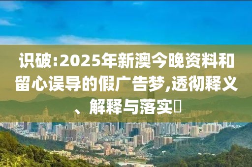 識破:2025年新澳今晚資料和留心誤導的假廣告夢,透徹釋義、解釋與落實?