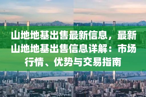 山地地基出售最新信息，最新山地地基出售信息詳解：市場行情、優勢與交易指南
