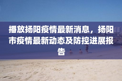 播放揚陽疫情最新消息，揚陽市疫情最新動態及防控進展報告