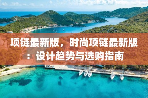 項鏈最新版，時尚項鏈最新版：設(shè)計趨勢與選購指南