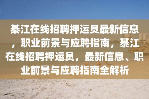 綦江在線招聘押運員最新信息，職業前景與應聘指南，綦江在線招聘押運員，最新信息、職業前景與應聘指南全解析