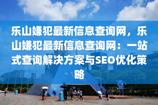 樂山嫌犯最新信息查詢網，樂山嫌犯最新信息查詢網：一站式查詢解決方案與SEO優化策略