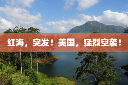 紅海，突發！美國，猛烈空襲！