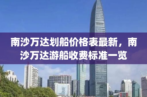 南沙萬達劃船價格表最新，南沙萬達游船收費標準一覽
