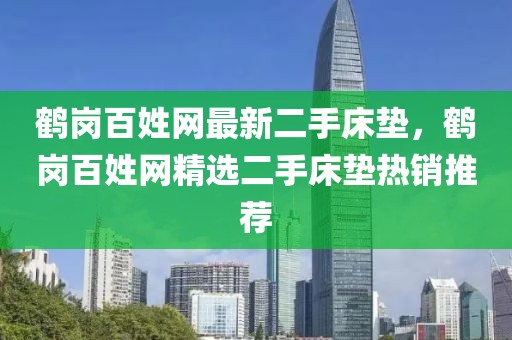 鶴崗百姓網最新二手床墊，鶴崗百姓網精選二手床墊熱銷推薦