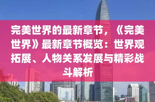 完美世界的最新章節，《完美世界》最新章節概覽：世界觀拓展、人物關系發展與精彩戰斗解析