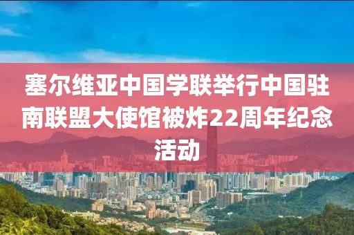 塞爾維亞中國學(xué)聯(lián)舉行中國駐南聯(lián)盟大使館被炸22周年紀(jì)念活動