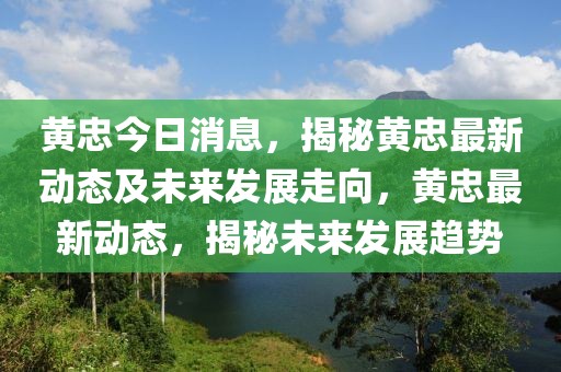 黃忠今日消息，揭秘黃忠最新動態及未來發展走向，黃忠最新動態，揭秘未來發展趨勢