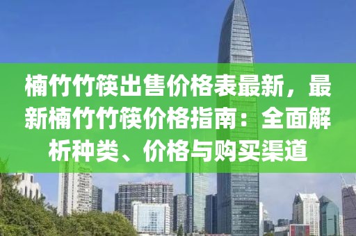楠竹竹筷出售價格表最新，最新楠竹竹筷價格指南：全面解析種類、價格與購買渠道