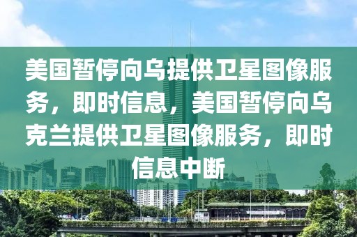 美國暫停向烏提供衛星圖像服務，即時信息，美國暫停向烏克蘭提供衛星圖像服務，即時信息中斷