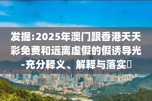 發掘:2025年澳門跟香港天天彩免費和遠離虛假的假誘導光-充分釋義、解釋與落實?