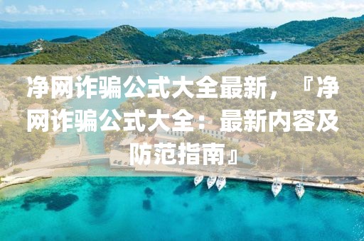 凈網詐騙公式大全最新，『凈網詐騙公式大全：最新內容及防范指南』