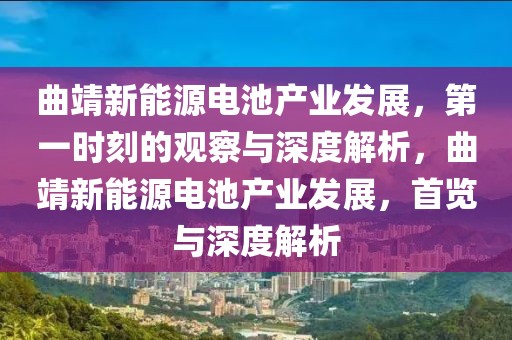 曲靖新能源電池產業發展，第一時刻的觀察與深度解析，曲靖新能源電池產業發展，首覽與深度解析