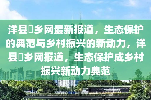 洋縣鹮鄉網最新報道，生態保護的典范與鄉村振興的新動力，洋縣鹮鄉網報道，生態保護成鄉村振興新動力典范