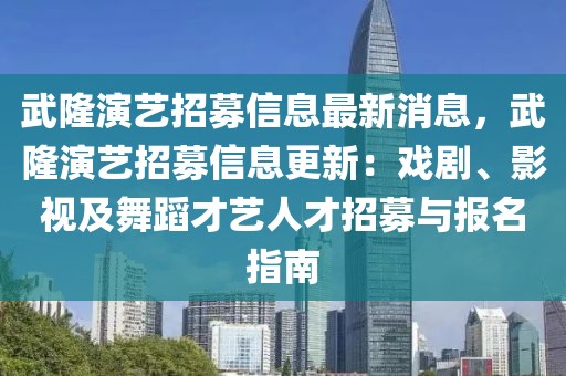 武隆演藝招募信息最新消息，武隆演藝招募信息更新：戲劇、影視及舞蹈才藝人才招募與報名指南