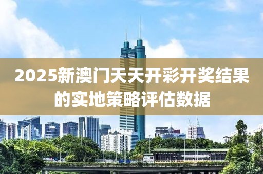 2025新澳門天天開彩開獎結果的實地策略評估數據