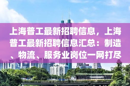 上海普工最新招聘信息，上海普工最新招聘信息匯總：制造、物流、服務業崗位一網打盡