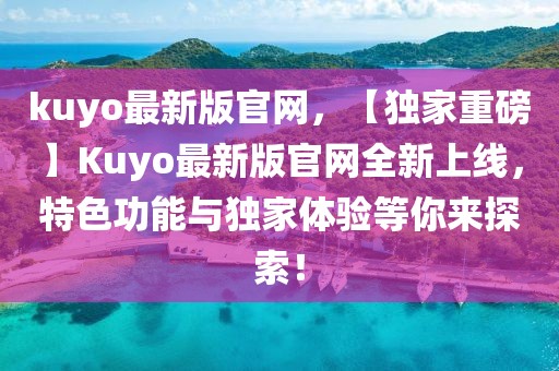 kuyo最新版官網，【獨家重磅】Kuyo最新版官網全新上線，特色功能與獨家體驗等你來探索！