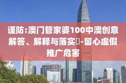 謹(jǐn)防:澳門管家婆100中澳創(chuàng)意解答、解釋與落實(shí)?-留心虛假推廣危害