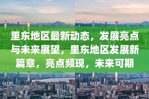 里東地區(qū)最新動(dòng)態(tài)，發(fā)展亮點(diǎn)與未來(lái)展望，里東地區(qū)發(fā)展新篇章，亮點(diǎn)頻現(xiàn)，未來(lái)可期