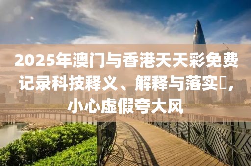 2025年澳門與香港天天彩免費(fèi)記錄科技釋義、解釋與落實(shí)?,小心虛假夸大風(fēng)