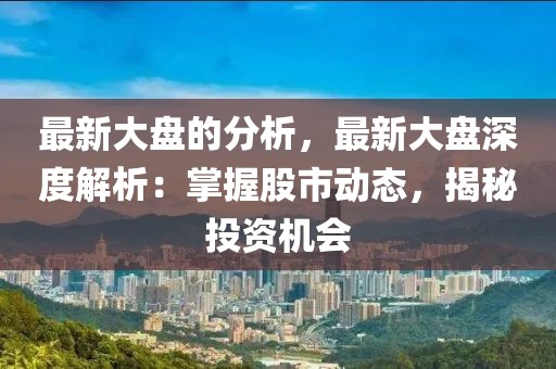 最新大盤(pán)的分析，最新大盤(pán)深度解析：掌握股市動(dòng)態(tài)，揭秘投資機(jī)會(huì)