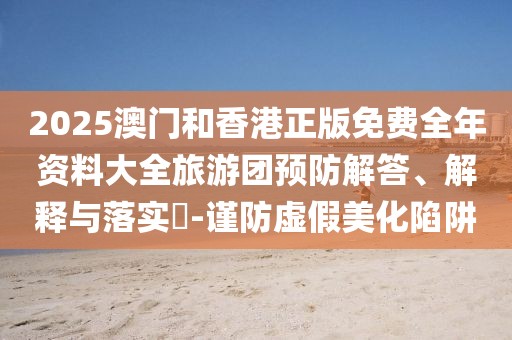 2025澳門和香港正版免費全年資料大全旅游團預防解答、解釋與落實?-謹防虛假美化陷阱