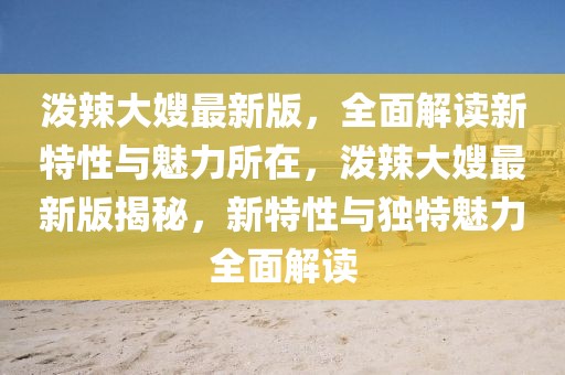 潑辣大嫂最新版，全面解讀新特性與魅力所在，潑辣大嫂最新版揭秘，新特性與獨特魅力全面解讀