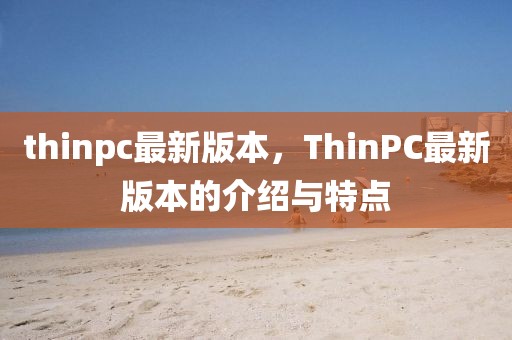 thinpc最新版本，ThinPC最新版本的介紹與特點