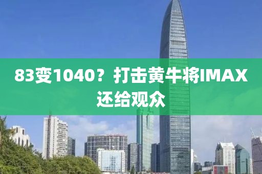 83變1040？打擊黃牛將IMAX還給觀眾