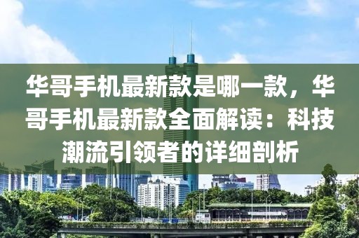 華哥手機最新款是哪一款，華哥手機最新款全面解讀：科技潮流引領者的詳細剖析