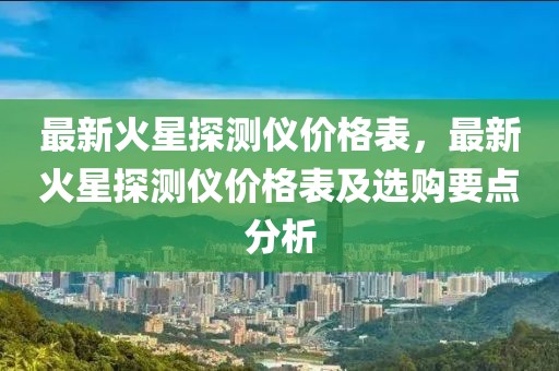 最新火星探測儀價格表，最新火星探測儀價格表及選購要點分析