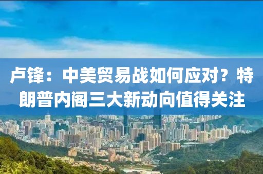 盧鋒：中美貿(mào)易戰(zhàn)如何應(yīng)對(duì)？特朗普內(nèi)閣三大新動(dòng)向值得關(guān)注