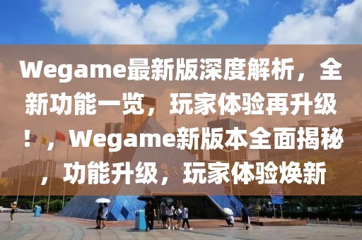 Wegame最新版深度解析，全新功能一覽，玩家體驗再升級！，Wegame新版本全面揭秘，功能升級，玩家體驗煥新