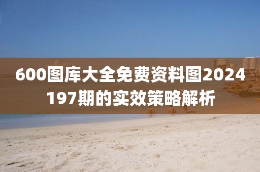 600圖庫大全免費資料圖2024197期的實效策略解析