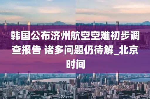 韓國公布濟州航空空難初步調(diào)查報告 諸多問題仍待解_北京時間