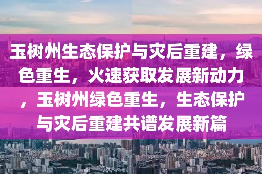 玉樹州生態(tài)保護與災(zāi)后重建，綠色重生，火速獲取發(fā)展新動力，玉樹州綠色重生，生態(tài)保護與災(zāi)后重建共譜發(fā)展新篇
