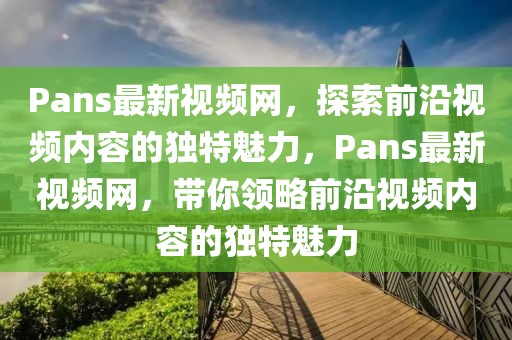 Pans最新視頻網(wǎng)，探索前沿視頻內(nèi)容的獨(dú)特魅力，Pans最新視頻網(wǎng)，帶你領(lǐng)略前沿視頻內(nèi)容的獨(dú)特魅力