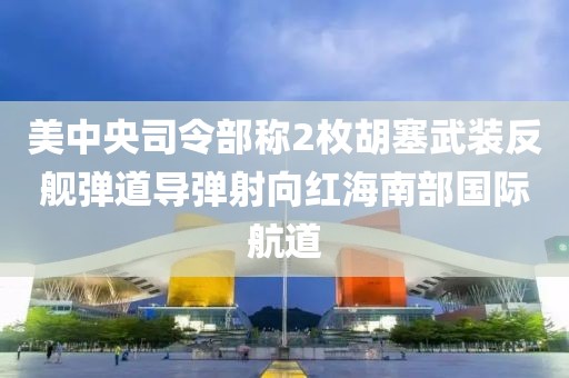 美中央司令部稱2枚胡塞武裝反艦彈道導彈射向紅海南部國際航道