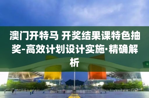 澳門開特馬 開獎結(jié)果課特色抽獎-高效計劃設(shè)計實施·精確解析