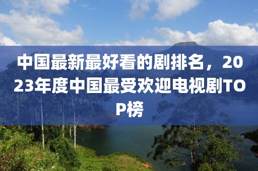 中國最新最好看的劇排名，2023年度中國最受歡迎電視劇TOP榜