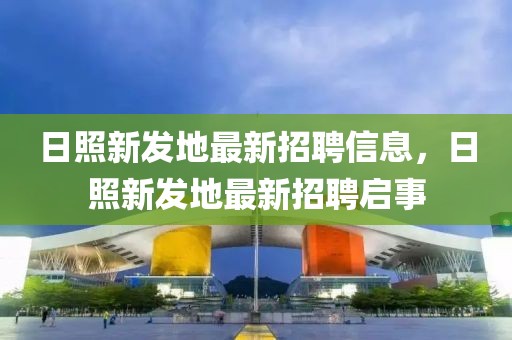 日照新發(fā)地最新招聘信息，日照新發(fā)地最新招聘啟事