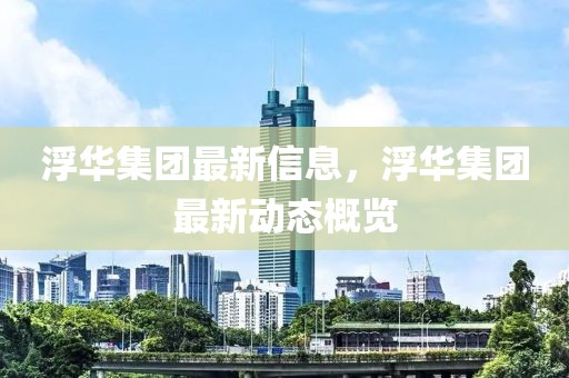 浮華集團最新信息，浮華集團最新動態概覽