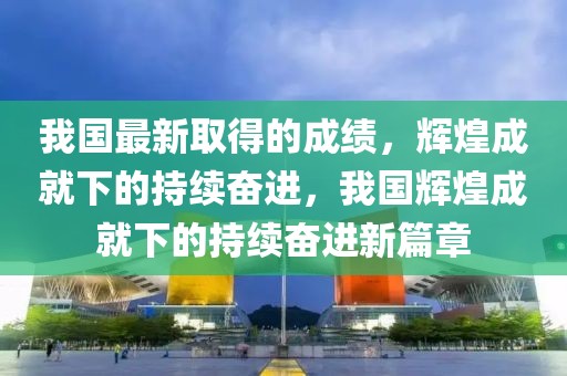 我國最新取得的成績，輝煌成就下的持續奮進，我國輝煌成就下的持續奮進新篇章